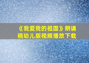 《我爱我的祖国》朗诵稿幼儿版视频播放下载