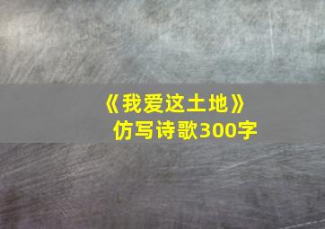 《我爱这土地》仿写诗歌300字