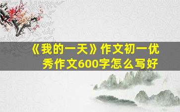 《我的一天》作文初一优秀作文600字怎么写好