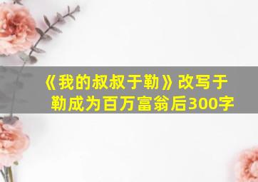 《我的叔叔于勒》改写于勒成为百万富翁后300字