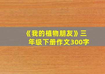 《我的植物朋友》三年级下册作文300字