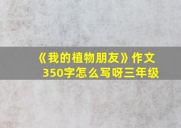 《我的植物朋友》作文350字怎么写呀三年级