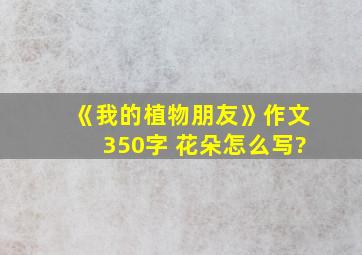 《我的植物朋友》作文350字 花朵怎么写?