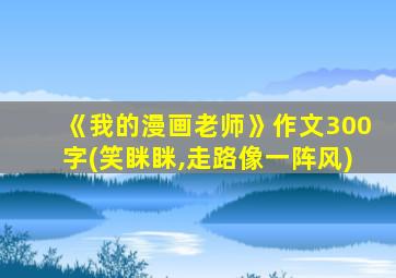 《我的漫画老师》作文300字(笑眯眯,走路像一阵风)