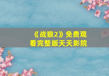 《战狼2》免费观看完整版天天影院