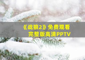 《战狼2》免费观看完整版高清PPTV