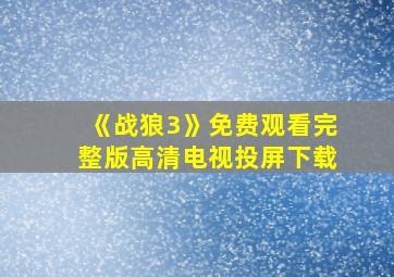 《战狼3》免费观看完整版高清电视投屏下载