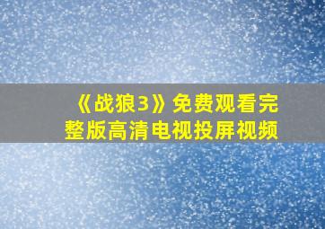 《战狼3》免费观看完整版高清电视投屏视频