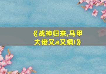 《战神归来,马甲大佬又a又飒!》