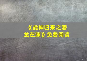 《战神归来之潜龙在渊》免费阅读