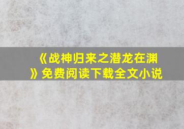 《战神归来之潜龙在渊》免费阅读下载全文小说