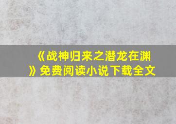 《战神归来之潜龙在渊》免费阅读小说下载全文