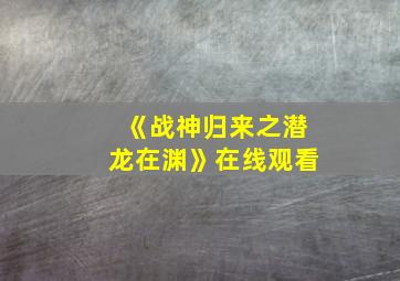 《战神归来之潜龙在渊》在线观看