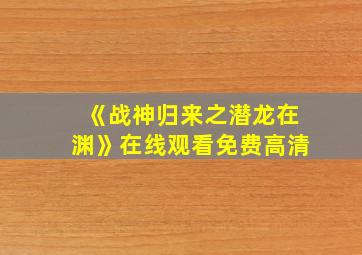 《战神归来之潜龙在渊》在线观看免费高清