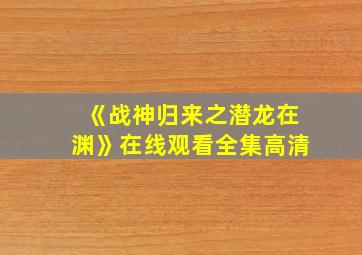 《战神归来之潜龙在渊》在线观看全集高清