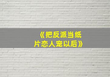 《把反派当纸片恋人宠以后》