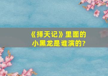 《择天记》里面的小黑龙是谁演的?