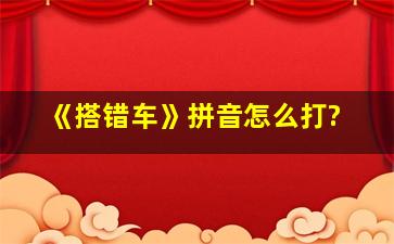 《搭错车》拼音怎么打?