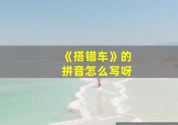 《搭错车》的拼音怎么写呀