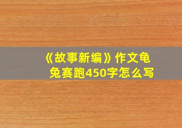 《故事新编》作文龟兔赛跑450字怎么写