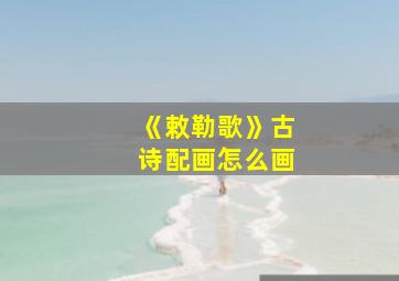 《敕勒歌》古诗配画怎么画