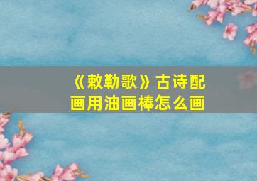 《敕勒歌》古诗配画用油画棒怎么画