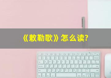 《敕勒歌》怎么读?