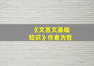 《文言文基础知识》作者为哲