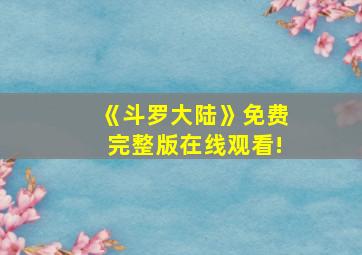 《斗罗大陆》免费完整版在线观看!