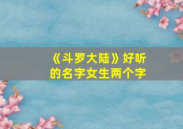 《斗罗大陆》好听的名字女生两个字