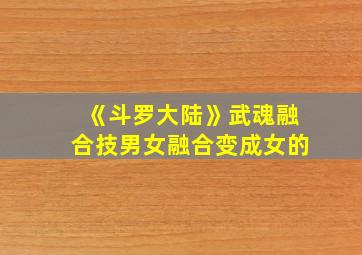 《斗罗大陆》武魂融合技男女融合变成女的