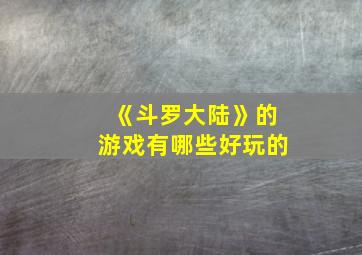 《斗罗大陆》的游戏有哪些好玩的