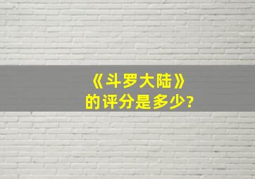 《斗罗大陆》的评分是多少?