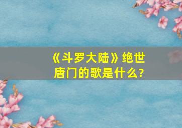 《斗罗大陆》绝世唐门的歌是什么?