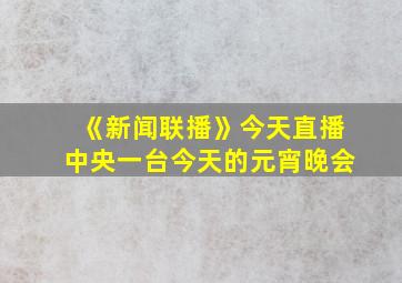 《新闻联播》今天直播中央一台今天的元宵晚会