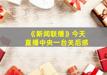 《新闻联播》今天直播中央一台关后感