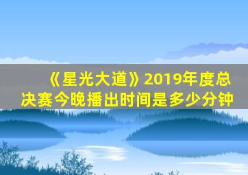 《星光大道》2019年度总决赛今晚播出时间是多少分钟