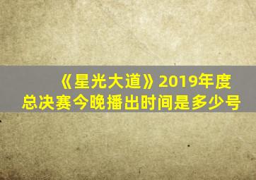 《星光大道》2019年度总决赛今晚播出时间是多少号