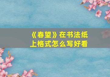 《春望》在书法纸上格式怎么写好看