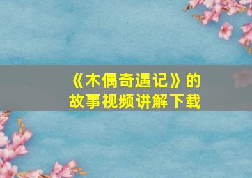 《木偶奇遇记》的故事视频讲解下载