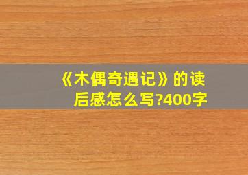 《木偶奇遇记》的读后感怎么写?400字