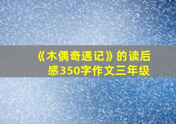 《木偶奇遇记》的读后感350字作文三年级