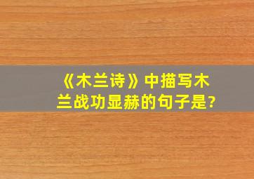 《木兰诗》中描写木兰战功显赫的句子是?