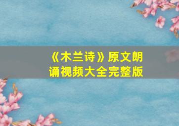 《木兰诗》原文朗诵视频大全完整版