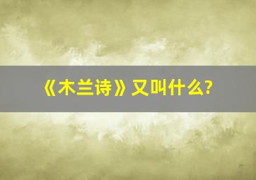 《木兰诗》又叫什么?