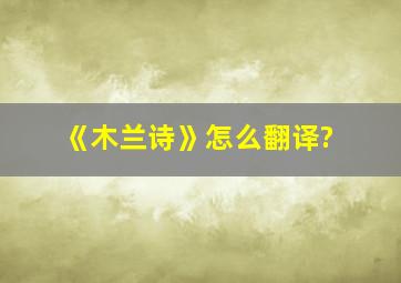 《木兰诗》怎么翻译?