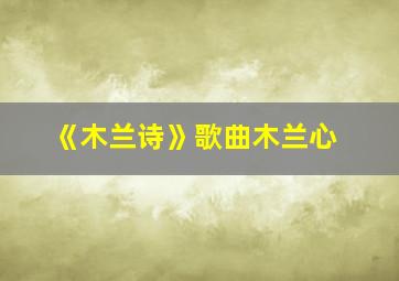 《木兰诗》歌曲木兰心