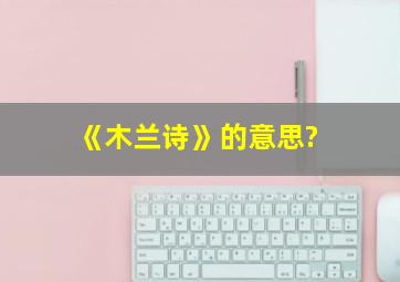 《木兰诗》的意思?