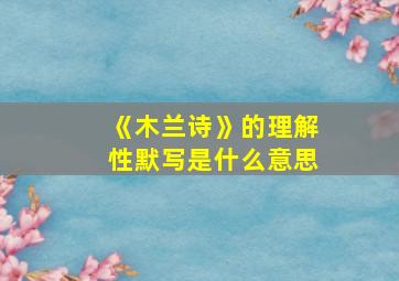 《木兰诗》的理解性默写是什么意思