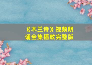 《木兰诗》视频朗诵全集播放完整版